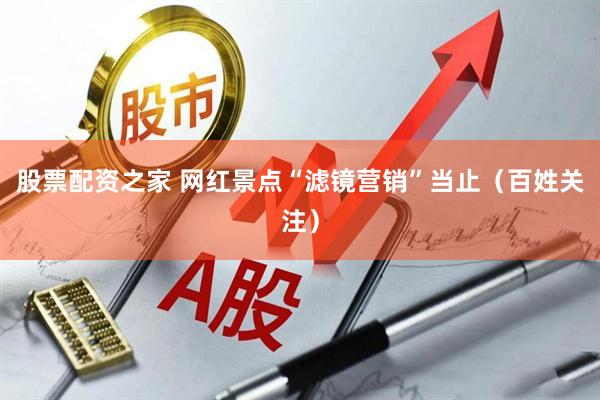 股票配资之家 网红景点“滤镜营销”当止(百姓关注)