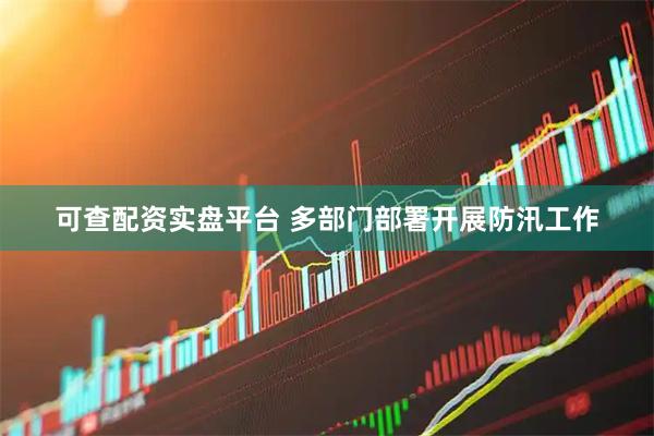 可查配资实盘平台 多部门部署开展防汛工作