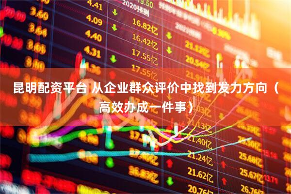 昆明配资平台 从企业群众评价中找到发力方向(高效办成一件事)