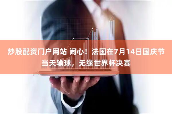 炒股配资门户网站 闹心！法国在7月14日国庆节当天输球，无缘世界杯决赛