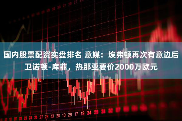 国内股票配资实盘排名 意媒：埃弗顿再次有意边后卫诺顿-库菲，热那亚要价2000万欧元